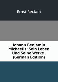 Johann Benjamin Michaelis: Sein Leben Und Seine Werke . (German Edition)