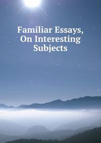Familiar Essays, On Interesting Subjects