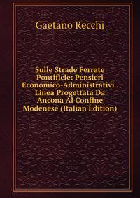 Sulle Strade Ferrate Pontificie: Pensieri Economico-Administrativi . Linea Progettata Da Ancona Al Confine Modenese (Italian Edition)