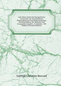 Lehr-Buch, Darin Ein Kurzgefasster Unterricht Aus Verschiedenen Philosophischen Und Mathematischen Wissenschaften, Der Historie Und Geographie Gegeben . in Schulen . Mit Kupfern (German Edition)