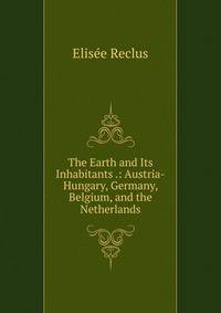 The Earth and Its Inhabitants .: Austria-Hungary, Germany, Belgium, and the Netherlands