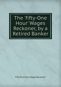 The 'fifty-One Hour' Wages Reckoner, by a Retired Banker