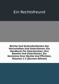 Rechte Und Verbindlichkeiten Der Herrschaften Und Unterthanen: Ein Handbuch Fur Guterbesitzer, Ihre Beamte Und Unterthanen, Zur Kenntniss Ihrer Rechte Und Pflichten, Volumes 1-2 (German Edition)
