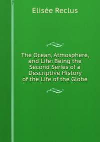 The Ocean, Atmosphere, and Life: Being the Second Series of a Descriptive History of the Life of the Globe