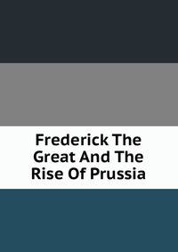Frederick The Great And The Rise Of Prussia
