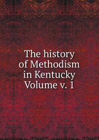 The history of Methodism in Kentucky Volume v. 1