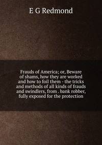 Frauds of America; or, Beware of shams, how they are worked and how to foil them - the tricks and methods of all kinds of frauds and swindlers, from . bank robber, fully exposed for the protection