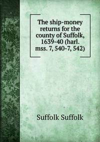 The ship-money returns for the county of Suffolk, 1639-40 (harl. mss. 7, 540-7, 542)