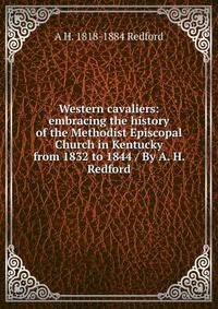 Western cavaliers: embracing the history of the Methodist Episcopal Church in Kentucky from 1832 to 1844 / By A. H. Redford