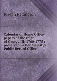 Calendar of Home Office papers of the reign of George III: 1760-1775 ; preserved in Her Majesty's Public Record Office