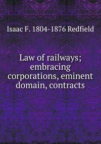 Law of railways; embracing corporations, eminent domain, contracts