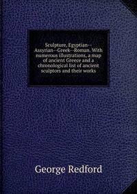 Sculpture, Egyptian--Assyrian--Greek--Roman. With numerous illustrations, a map of ancient Greece and a chronological list of ancient sculptors and their works