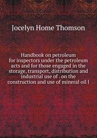 Handbook on petroleum for inspectors under the petroleum acts and for those engaged in the storage, transport, distribution and industrial use of . on the construction and use of mineral oil l