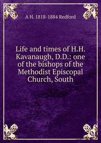Life and times of H.H. Kavanaugh, D.D.: one of the bishops of the Methodist Episcopal Church, South