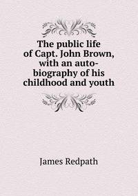 The public life of Capt. John Brown, with an auto-biography of his childhood and youth