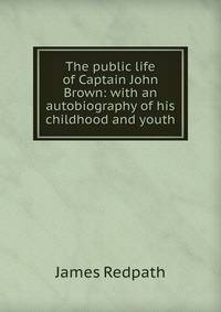 The public life of Captain John Brown: with an autobiography of his childhood and youth
