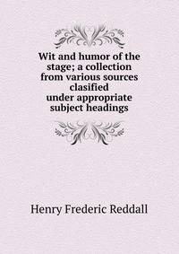 Wit and humor of the stage; a collection from various sources clasified under appropriate subject headings