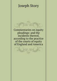 Commentaries on equity pleadings: and the incidents thereof, according to the practice of the courts of equity of England and America