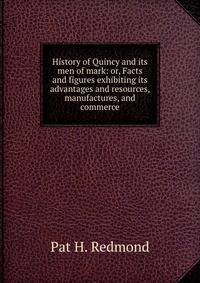 History of Quincy and its men of mark: or, Facts and figures exhibiting its advantages and resources, manufactures, and commerce