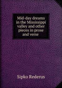 Mid-day dreams in the Mississippi valley and other pieces in prose and verse .