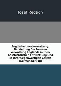 Englische Lokalverwaltung: Darstellung Der Inneren Verwaltung Englands in Ihrer Geschichtlichen Entwicklung Und in Ihrer Gegenwartigen Gestalt (German Edition)