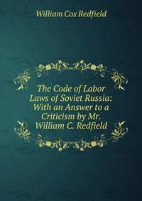 The Code of Labor Laws of Soviet Russia: With an Answer to a Criticism by Mr. William C. Redfield