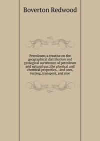 Petroleum; a treatise on the geographical distribution and geological occurrence of petroleum and natural gas; the physical and chemical properties, . and uses, testing, transport, and stor