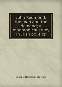 John Redmond, the man and the demand; a biographical study in Irish politics