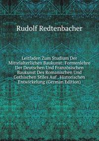 Leitfaden Zum Studium Der Mittelalterlichen Baukunst: Formenlehre Der Deutschen Und Franzosischen Baukunst Des Romanischen Und Gothischen Stiles Auf . Historischen Entwickelung (German Edition)