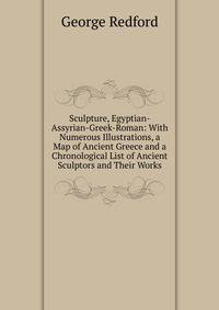 Sculpture, Egyptian-Assyrian-Greek-Roman: With Numerous Illustrations, a Map of Ancient Greece and a Chronological List of Ancient Sculptors and Their Works