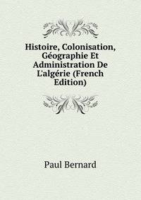 Histoire, Colonisation, G?ographie Et Administration De L'alg?rie (French Edition)