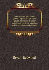 Lubricants, Oils and Greases: Treated Theoretically and Giving Practical Information Regarding Their Composition, Uses and Manufacture. a Practical . Engineers and Users in General of Lubricants