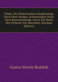 Thule: Die Phonicischen Handelswege Nach Dem Norden, Insbesondere Nach Dem Bernsteinlande, Sowie Die Reise Des Pytheas Von Massilien (German Edition)