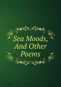 Sea Moods, And Other Poems