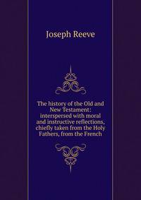 The history of the Old and New Testament: interspersed with moral and instructive reflections, chiefly taken from the Holy Fathers, from the French