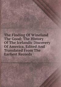 The Finding Of Wineland The Good: The History Of The Icelandic Discovery Of America, Edited And Translated From The Earliest Records
