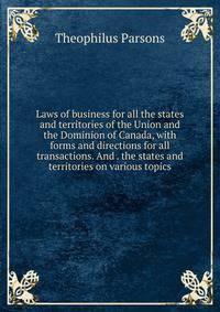 Laws of business for all the states and territories of the Union and the Dominion of Canada, with forms and directions for all transactions. And . the states and territories on various topics