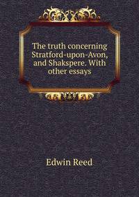 The truth concerning Stratford-upon-Avon, and Shakspere. With other essays