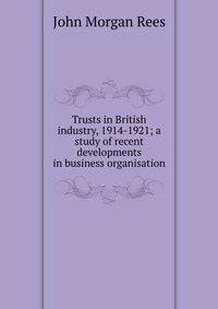 Trusts in British industry, 1914-1921; a study of recent developments in business organisation