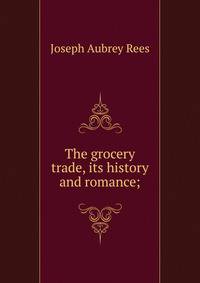 The grocery trade, its history and romance;