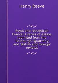 Royal and republican France: a series of essays reprinted from the 'Edinburgh,' 'Quarterly,' and 'British and foreign' reviews