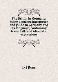 The Briton in Germany: being a pocket interpreter and guide to Germany and its language, containing travel talk and idiomatic expressions