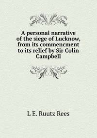 A personal narrative of the siege of Lucknow, from its commencment to its relief by Sir Colin Campbell