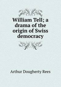 William Tell; a drama of the origin of Swiss democracy