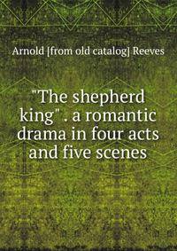 "The shepherd king" . a romantic drama in four acts and five scenes