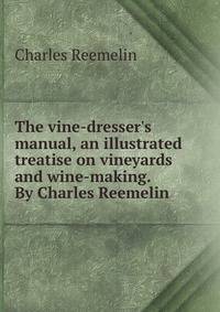 The vine-dresser's manual, an illustrated treatise on vineyards and wine-making. By Charles Reemelin