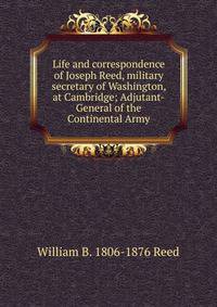 Life and correspondence of Joseph Reed, military secretary of Washington, at Cambridge; Adjutant-General of the Continental Army