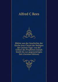 Blatter aus der Geschichte der Kirche Jesu Christi der Heiligen der Letzten Tage: von der Geburt des Propheten Joseph Smith bis zur gegenwartigen Zeit (German Edition)