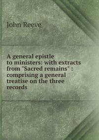A general epistle to ministers: with extracts from "Sacred remains" : comprising a general treatise on the three records .