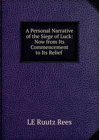 A Personal Narrative of the Siege of Luck: Now from Its Commencement to Its Relief .